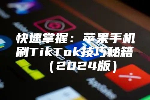 快速掌握：苹果手机刷TikTok技巧秘籍2025版