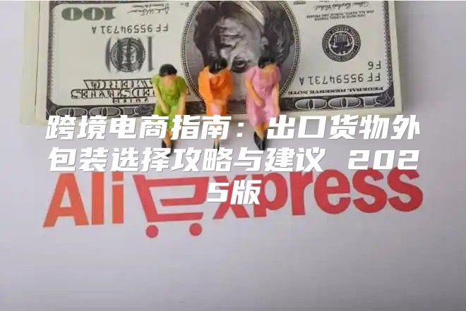 跨境电商指南：出口货物外包装选择攻略与建议 2025版