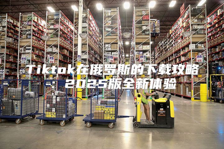 Tiktok在俄罗斯的下载攻略：2025版全新体验