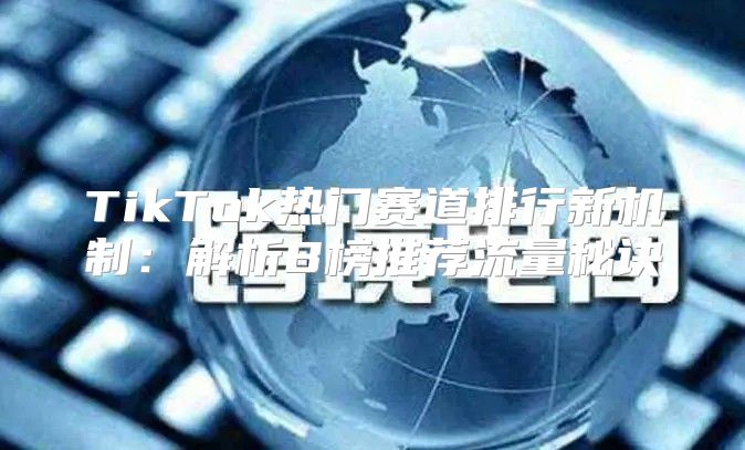 TikTok热门赛道排行新机制：解析B榜推荐流量秘诀