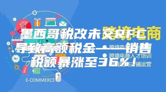 墨西哥税改未交RFC导致高额税金——销售税额暴涨至36%！