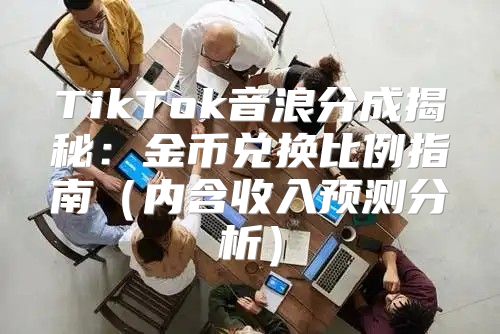 TikTok音浪分成揭秘：金币兑换比例指南内含收入预测分析