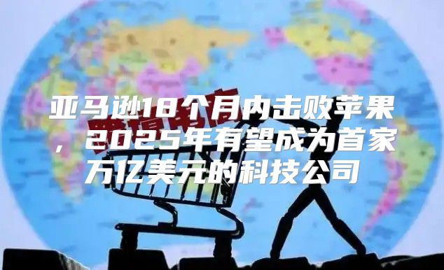 亚马逊18个月内击败苹果，2025年有望成为首家万亿美元的科技公司