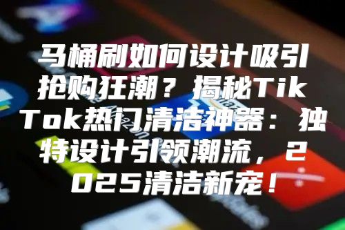 马桶刷如何设计吸引抢购狂潮？揭秘TikTok热门清洁神器：独特设计引领潮流，2025清洁新宠！