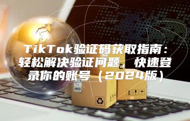 TikTok验证码获取指南：轻松解决验证问题，快速登录你的账号2025版