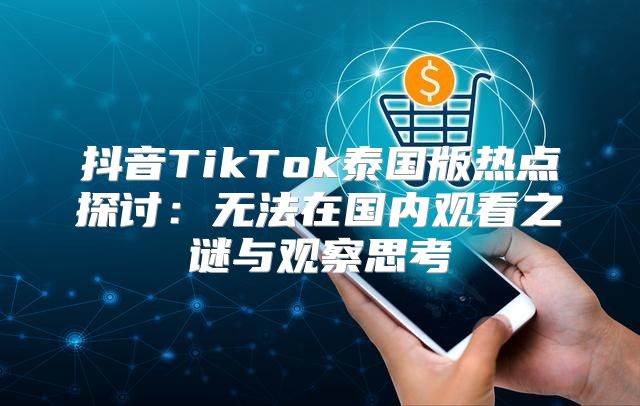 抖音TikTok泰国版热点探讨：无法在国内观看之谜与观察思考
