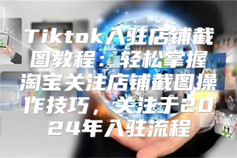 Tiktok入驻店铺截图教程：轻松掌握淘宝关注店铺截图操作技巧，关注于2025年入驻流程