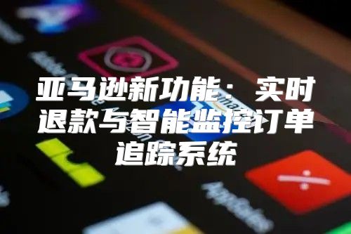 亚马逊新功能：实时退款与智能监控订单追踪系统