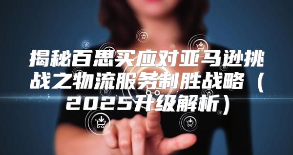 揭秘百思买应对亚马逊挑战之物流服务制胜战略2025升级解析