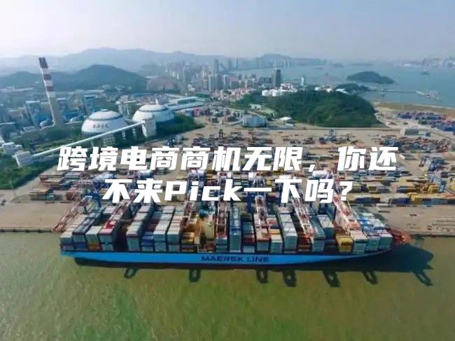 跨境电商商机无限，你还不来Pick一下吗？