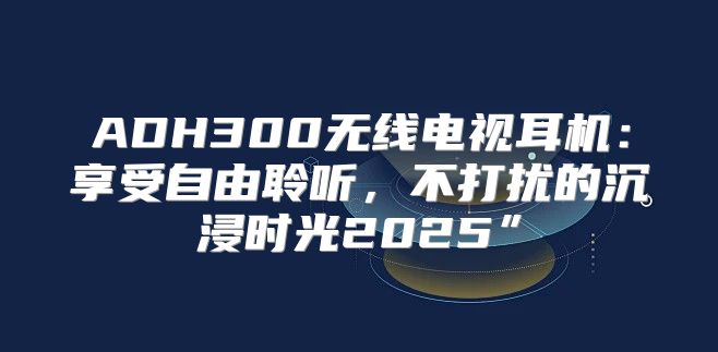 ADH300无线电视耳机：享受自由聆听，不打扰的沉浸时光2025”