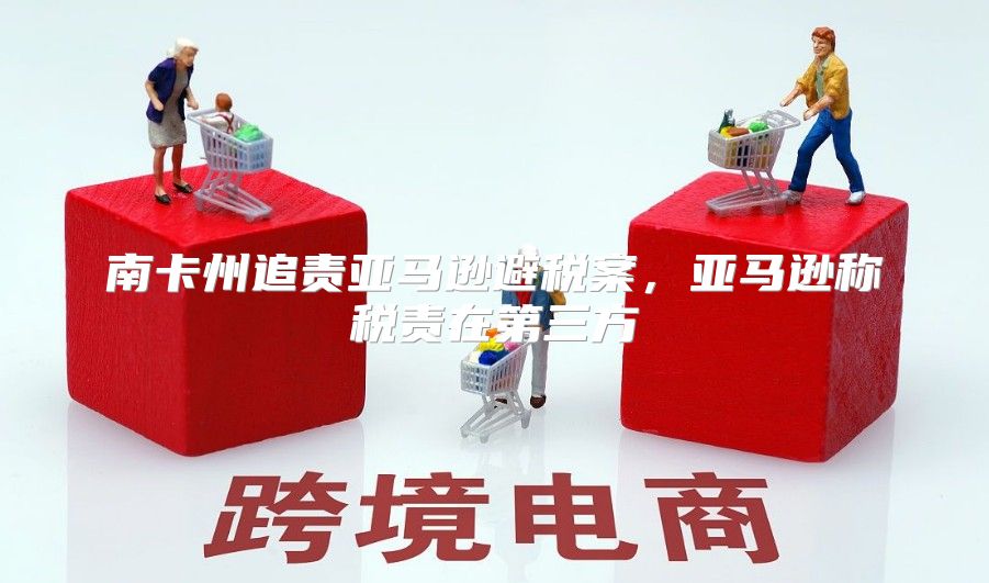 南卡州追责亚马逊避税案，亚马逊称税责在第三方