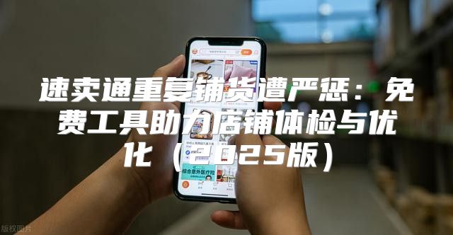速卖通重复铺货遭严惩：免费工具助力店铺体检与优化2025版