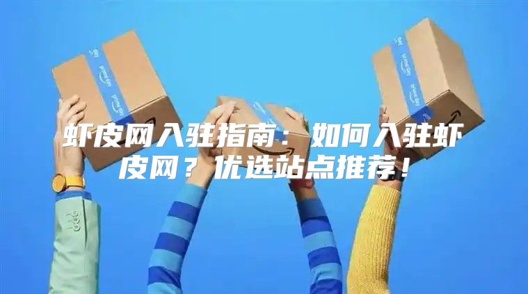 虾皮网入驻指南：如何入驻虾皮网？优选站点推荐！