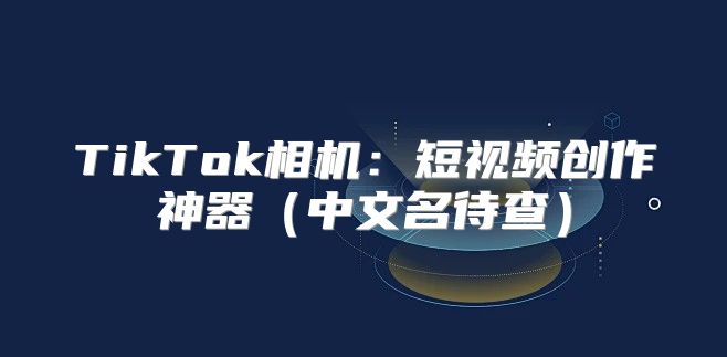 TikTok相机：短视频创作神器中文名待查