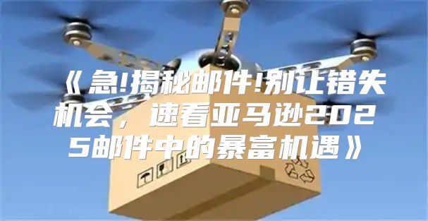 急!揭秘邮件!别让错失机会，速看亚马逊2025邮件中的暴富机遇