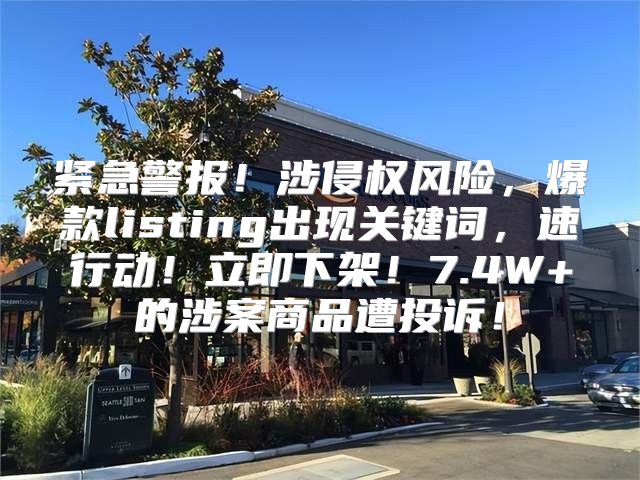 紧急警报！涉侵权风险，爆款listing出现关键词，速行动！立即下架！7.4W+的涉案商品遭投诉！