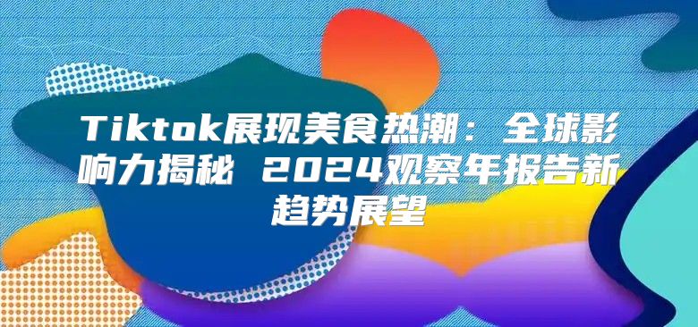 Tiktok展现美食热潮：全球影响力揭秘 2025观察年报告新趋势展望