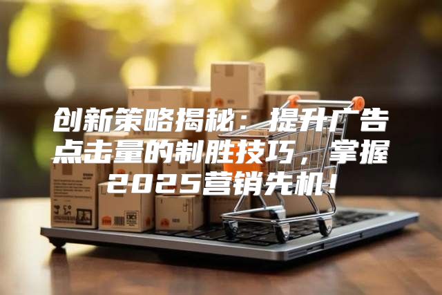 创新策略揭秘：提升广告点击量的制胜技巧，掌握2025营销先机！