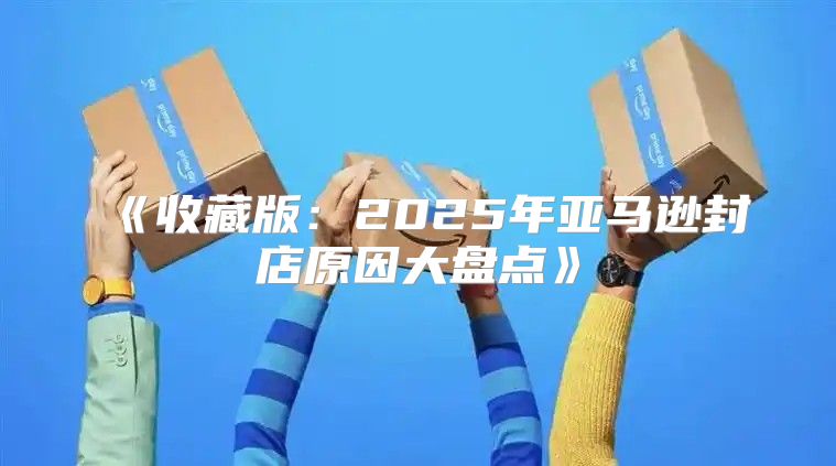 收藏版：2025年亚马逊封店原因大盘点