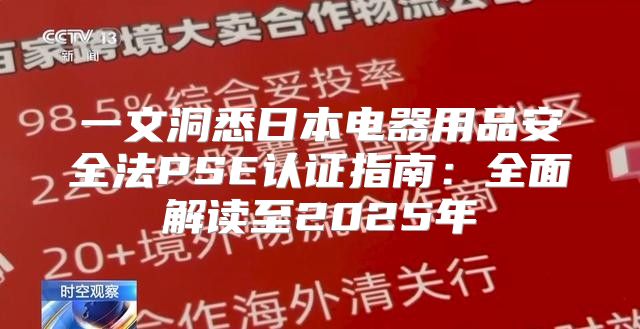 一文洞悉日本电器用品安全法PSE认证指南：全面解读至2025年