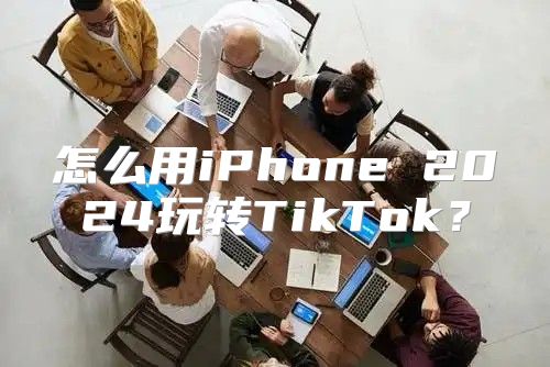 怎么用iPhone 2025玩转TikTok？