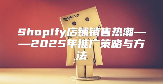 Shopify店铺销售热潮——2025年推广策略与方法