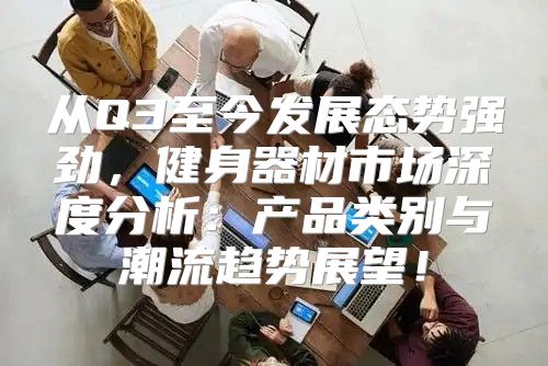 从Q3至今发展态势强劲，健身器材市场深度分析：产品类别与潮流趋势展望！