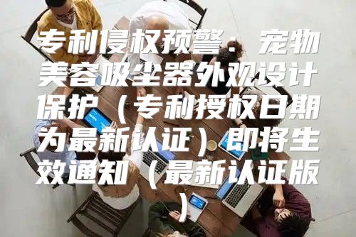 专利侵权预警：宠物美容吸尘器外观设计保护专利授权日期为最新认证即将生效通知最新认证版