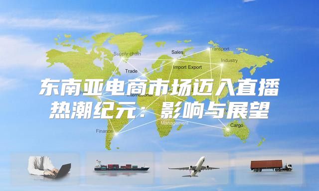 东南亚电商市场迈入直播热潮纪元：影响与展望