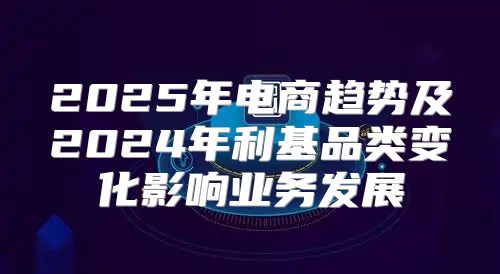 2025年电商趋势及2025年利基品类变化影响业务发展