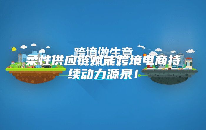 柔性供应链赋能跨境电商持续动力源泉！
