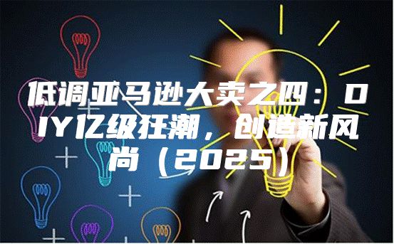 低调亚马逊大卖之四：DIY亿级狂潮，创造新风尚2025