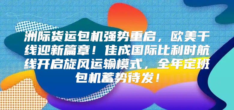 洲际货运包机强势重启，欧美干线迎新篇章！佳成国际比利时航线开启旋风运输模式，全年定班包机蓄势待发！