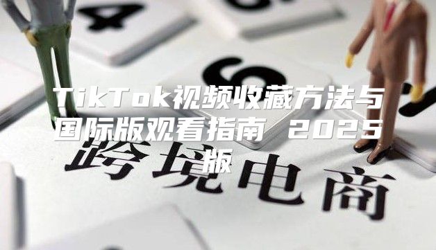 TikTok视频收藏方法与国际版观看指南 2025版