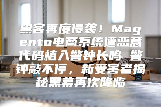 黑客再度侵袭！Magento电商系统遭恶意代码植入警钟长鸣 警钟敲不停，新受害者揭秘黑幕再次降临