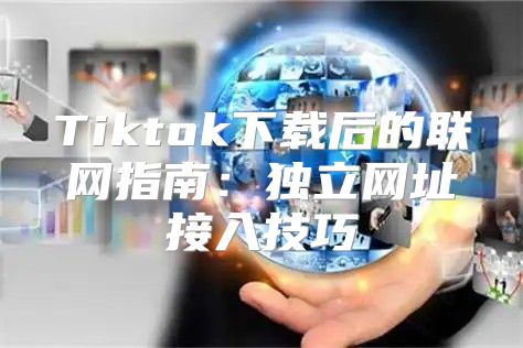 Tiktok下载后的联网指南：独立网址接入技巧