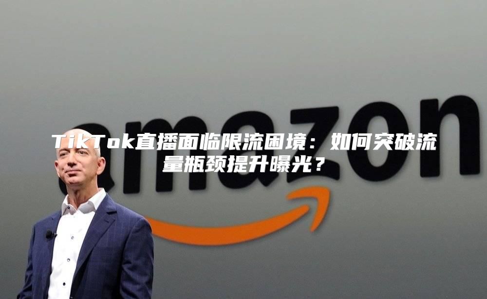 TikTok直播面临限流困境：如何突破流量瓶颈提升曝光？