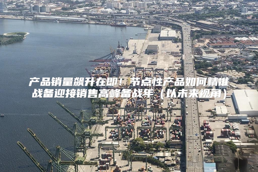 产品销量飙升在即！节点性产品如何精准战备迎接销售高峰备战年以未来视角