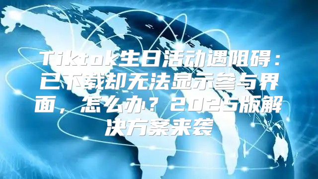 Tiktok生日活动遇阻碍：已下载却无法显示参与界面，怎么办？2025版解决方案来袭