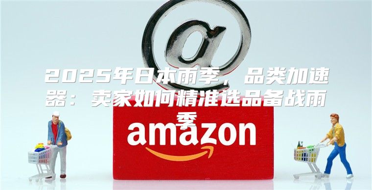 2025年日本雨季，品类加速器：卖家如何精准选品备战雨季