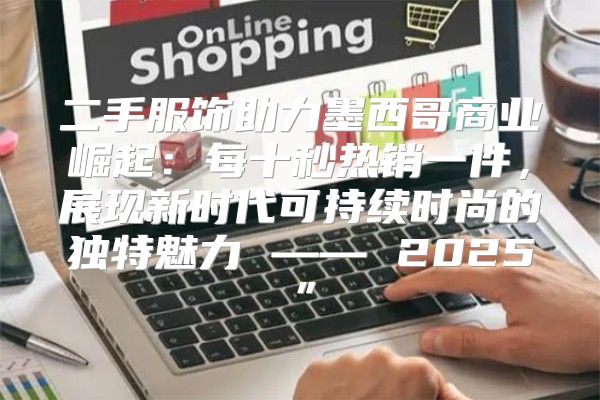 二手服饰助力墨西哥商业崛起：每十秒热销一件，展现新时代可持续时尚的独特魅力 —— 2025”