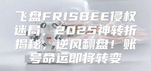 飞盘FRISBEE侵权迷局，2025神转折揭秘，逆风翻盘！账号命运即将转变