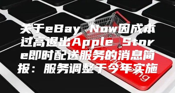 关于eBay Now因成本过高退出Apple Store即时配送服务的消息简报：服务调整于今年实施