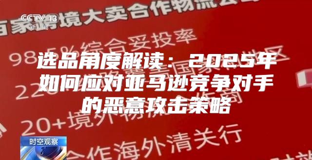 选品角度解读：2025年如何应对亚马逊竞争对手的恶意攻击策略