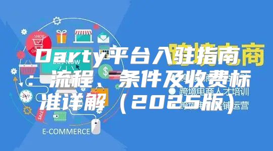 Darty平台入驻指南：流程、条件及收费标准详解2025版