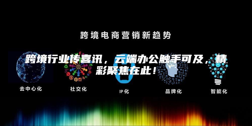 跨境行业传喜讯，云端办公触手可及，精彩聚焦在此！