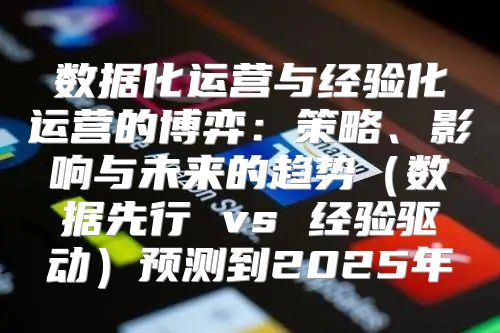 数据化运营与经验化运营的博弈：策略、影响与未来的趋势数据先行 vs 经验驱动预测到2025年