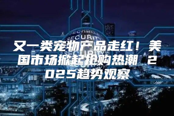 又一类宠物产品走红！美国市场掀起抢购热潮 2025趋势观察