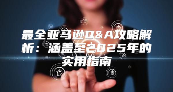 最全亚马逊Q&A攻略解析：涵盖至2025年的实用指南